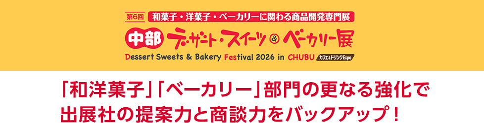 第6回 和菓子・洋菓子・ベーカリーに関わる商品開発専門展 中部デザート・スイーツ＆ベーカリー展 Dessert Sweets & Bakery Festival 2026 in CHUBU（カフェ＆ドリンクExpo）  「和洋菓子」「ベーカリー」部門の更なる強化で 出展社の提案力と商談力をバックアップ！